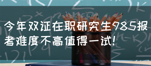 今年双证在职研究生985报考难度不高值得一试！