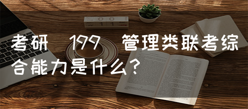 考研(199)管理类联考综合能力是什么？(图1)