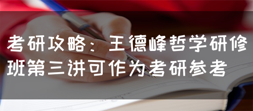 考研攻略：王德峰哲学研修班第三讲可作为考研参考