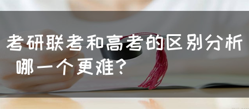 考研联考和高考的区别分析 哪一个更难？