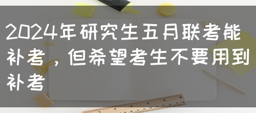 2024年研究生五月联考能补考，但希望考生不要用到补考(图1)