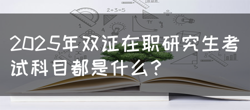 2025年双证在职研究生考试科目都是什么？(图1)