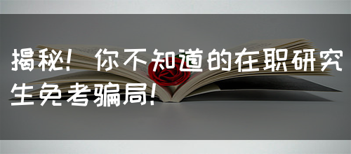 揭秘！你不知道的在职研究生免考骗局！