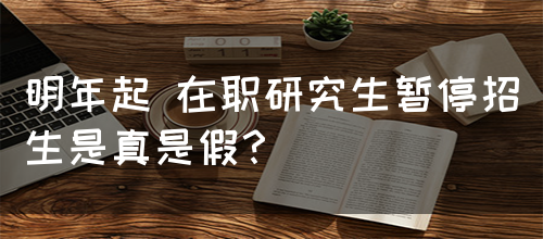 明年起 在职研究生暂停招生是真是假？(图1)