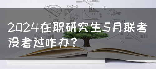 2024在职研究生5月联考没考过咋办？