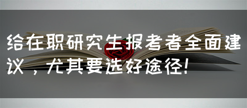 给在职研究生报考者全面建议，尤其要选好途径！