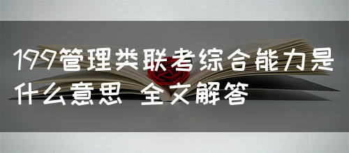 199管理类联考综合能力是什么意思 全文解答