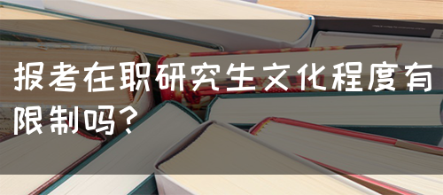 报考在职研究生文化程度有限制吗？(图1)