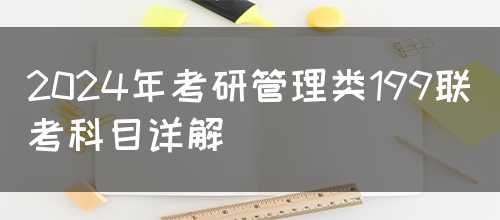 2024年考研管理类199联考科目详解