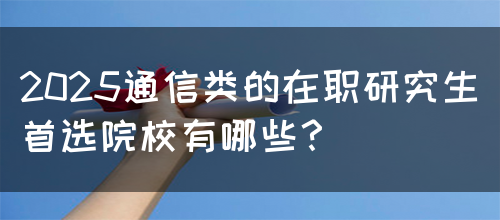 2025通信类的在职研究生首选院校有哪些？