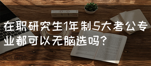 在职研究生1年制5大考公专业都可以无脑选吗？