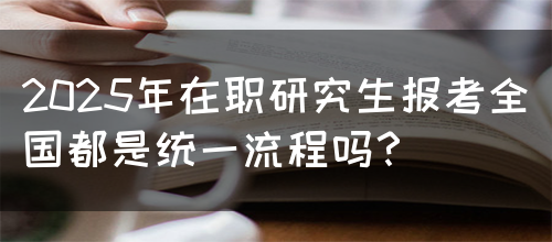 2025年在职研究生报考全国都是统一流程吗？(图1)