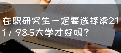 在职研究生一定要选择读211/985大学才好吗？(图1)