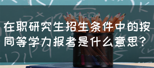 在职研究生招生条件中的按同等学力报考是什么意思？