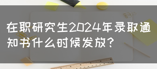 在职研究生2024年录取通知书什么时候发放？