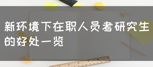 新环境下在职人员考研究生的好处一览