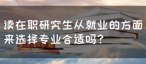 读在职研究生从就业的方面来选择专业合适吗？