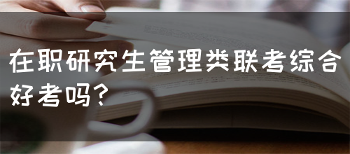 在职研究生管理类联考综合好考吗？