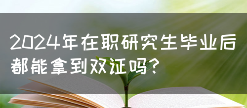 2024年在职研究生毕业后都能拿到双证吗？