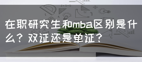 在职研究生和mba区别是什么？双证还是单证？