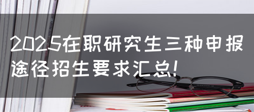 2025在职研究生三种申报途径招生要求汇总！