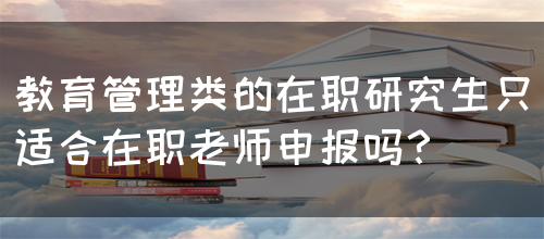 教育管理类的在职研究生只适合在职老师申报吗？(图1)