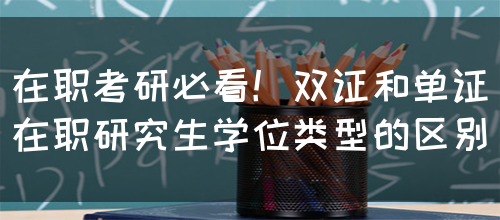 在职考研必看！双证和单证在职研究生学位类型的区别