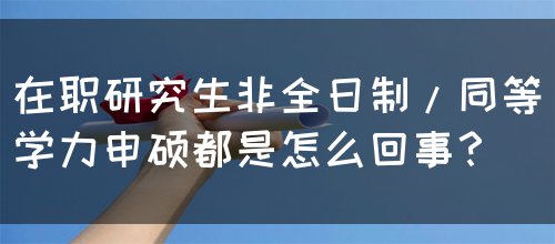 在职研究生非全日制/同等学力申硕都是怎么回事？(图1)