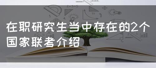 在职研究生当中存在的2个国家联考介绍