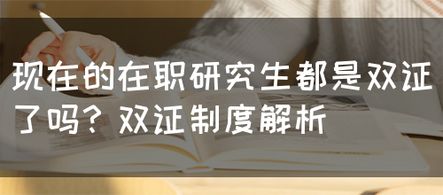 现在的在职研究生都是双证了吗？双证制度解析