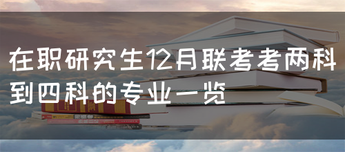 在职研究生12月联考考两科到四科的专业一览