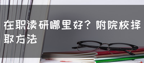 在职读研哪里好？附院校择取方法