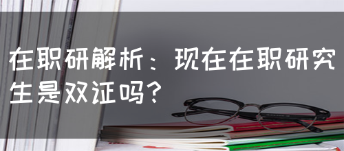 在职研解析：现在在职研究生是双证吗？