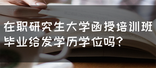 在职研究生大学函授培训班毕业给发学历学位吗？