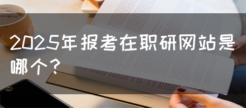 2025年报考在职研网站是哪个？