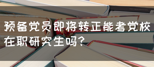 预备党员即将转正能考党校在职研究生吗？