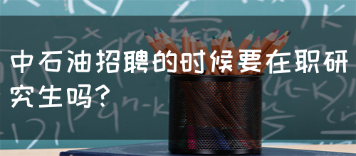 中石油招聘的时候要在职研究生吗？