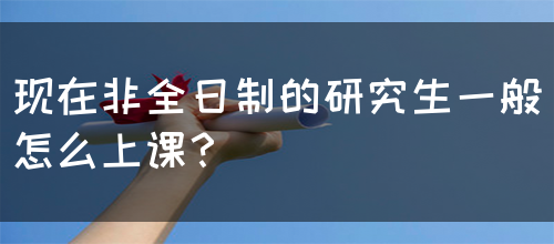 现在非全日制的研究生一般怎么上课？(图1)