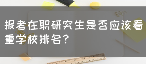 报考在职研究生是否应该看重学校排名？