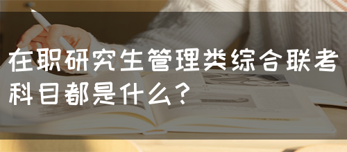 在职研究生管理类综合联考科目都是什么？(图1)