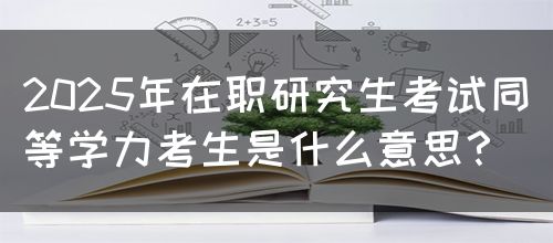 2025年在职研究生考试同等学力考生是什么意思？