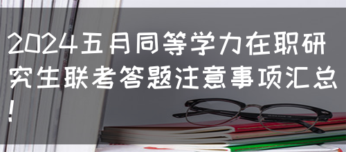 2024五月同等学力在职研究生联考答题注意事项汇总！