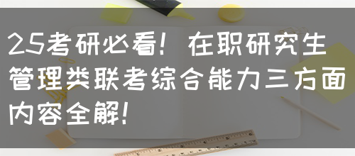 25考研必看！在职研究生管理类联考综合能力三方面内容全解！(图1)