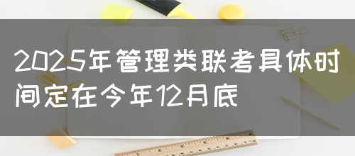 2025年管理类联考具体时间定在今年12月底