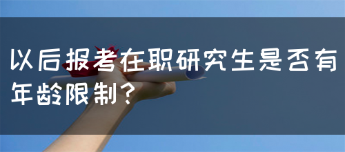 以后报考在职研究生是否有年龄限制？(图1)