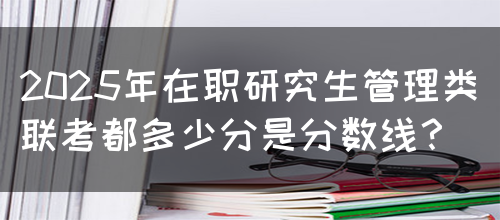 2025年在职研究生管理类联考都多少分是分数线？