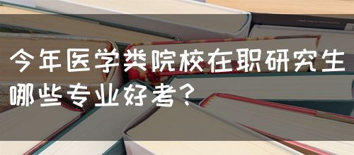 今年医学类院校在职研究生哪些专业好考？