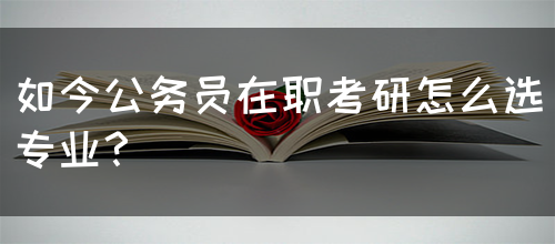 如今公务员在职考研怎么选专业？