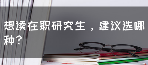 想读在职研究生，建议选哪种？(图1)