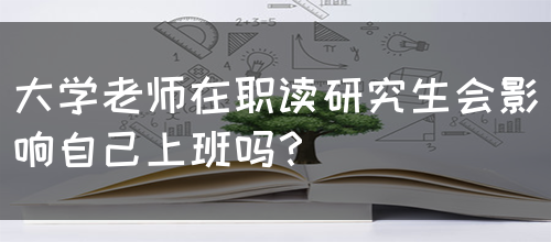 大学老师在职读研究生会影响自己上班吗？